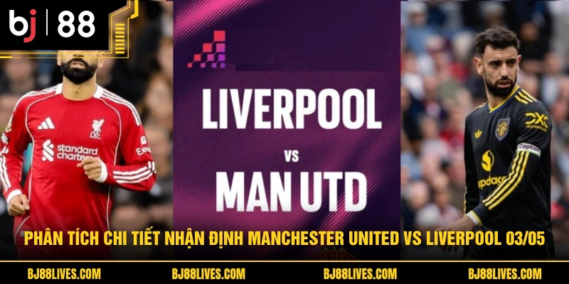 Phân tích chi tiết nhận định Manchester United vs Liverpool 03/05
