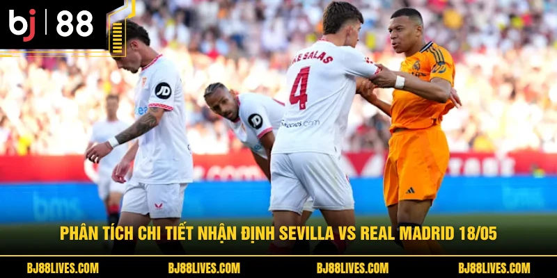 Phân tích chi tiết Nhận định Sevilla vs Real Madrid 18/05